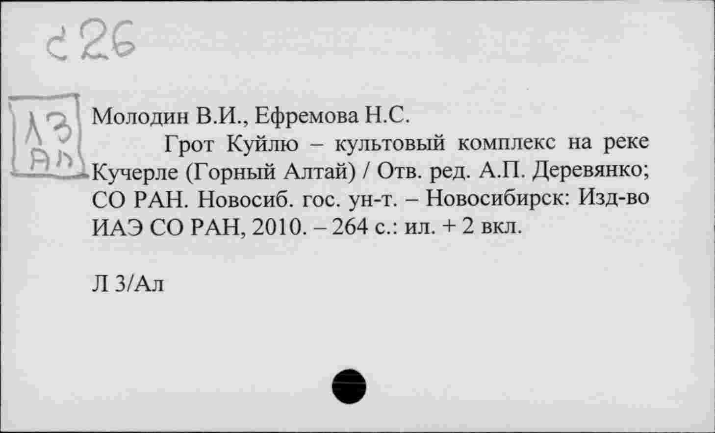 ﻿Молодин В.И., Ефремова Н.С.
Грот Куйлю - культовый комплекс на реке •• ~ Кучерле (Горный Алтай) / Отв. ред. А.П. Деревянко; СО РАН. Новосиб. гос. ун-т. - Новосибирск: Изд-во ИАЭ СО РАН, 2010. - 264 с.: ил. + 2 вкл.
Л З/Ал